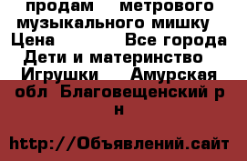 продам 1,5метрового музыкального мишку › Цена ­ 2 500 - Все города Дети и материнство » Игрушки   . Амурская обл.,Благовещенский р-н